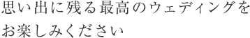 思い出に残る最高のウェディングをお楽しみください